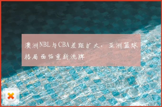 澳洲NBL与CBA差距扩大，亚洲篮球格局面临重新洗牌