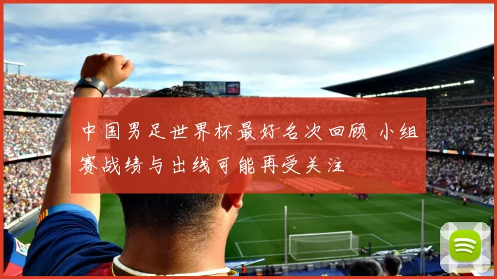 中国男足世界杯最好名次回顾 小组赛战绩与出线可能再受关注