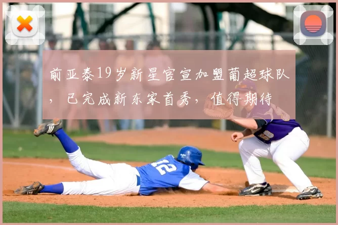 前亚泰19岁新星官宣加盟葡超球队，已完成新东家首秀，值得期待