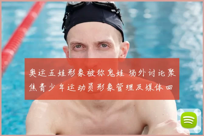 奥运五娃形象被称鬼娃 场外讨论聚焦青少年运动员形象管理及媒体回应