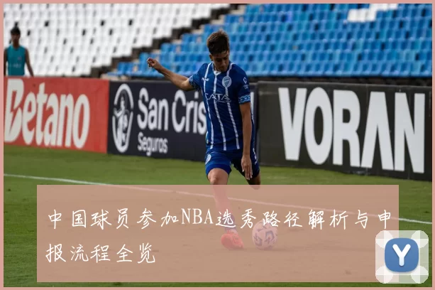 中国球员参加NBA选秀路径解析与申报流程全览