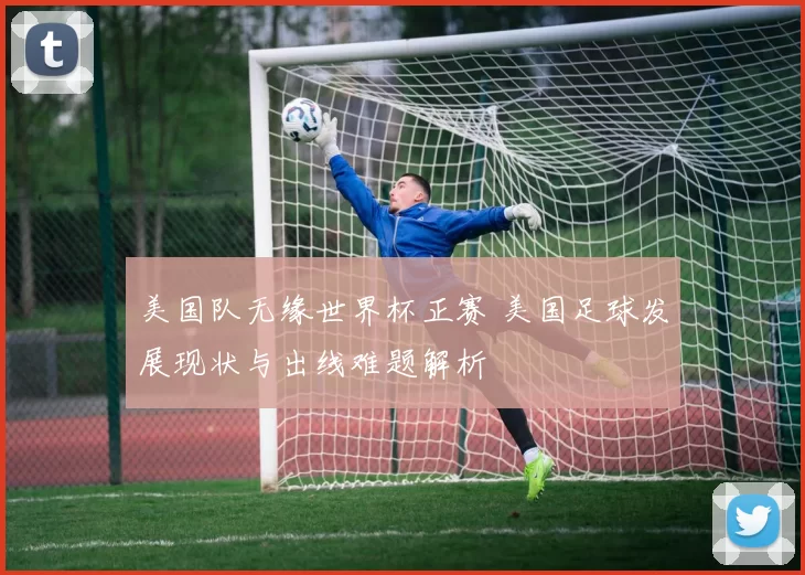 美国队无缘世界杯正赛 美国足球发展现状与出线难题解析