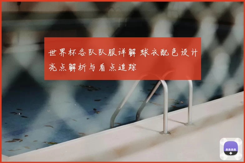 世界杯各队队服详解 球衣配色设计亮点解析与看点追踪