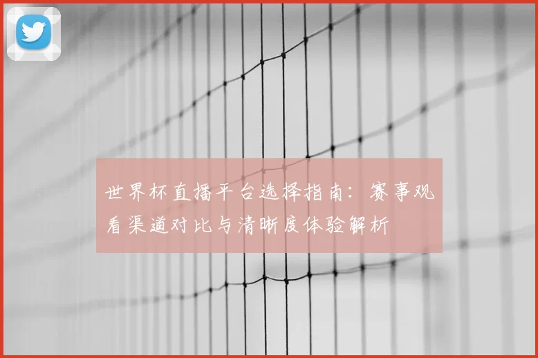 世界杯直播平台选择指南：赛事观看渠道对比与清晰度体验解析