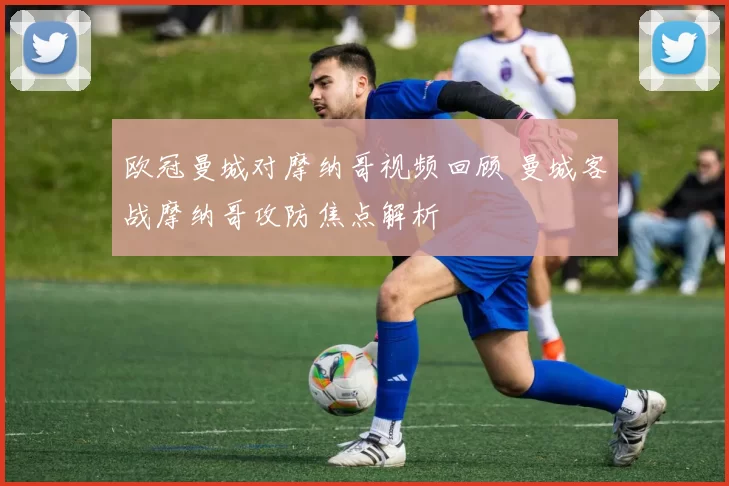 欧冠曼城对摩纳哥视频回顾 曼城客战摩纳哥攻防焦点解析