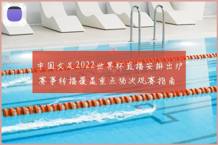 中国女足2022世界杯直播安排出炉 赛事转播覆盖重点场次观赛指南