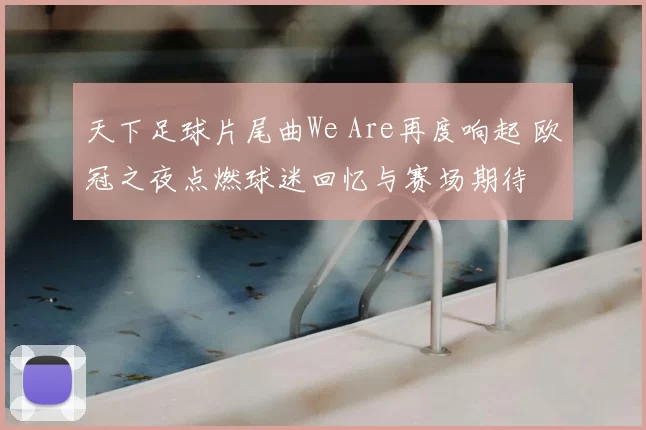 天下足球片尾曲We Are再度响起 欧冠之夜点燃球迷回忆与赛场期待