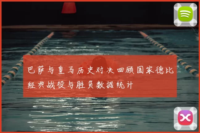 巴萨与皇马历史对决回顾国家德比经典战役与胜负数据统计