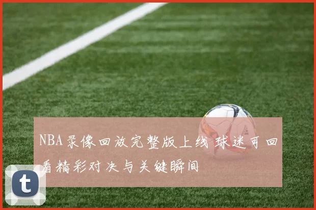 NBA录像回放完整版上线 球迷可回看精彩对决与关键瞬间
