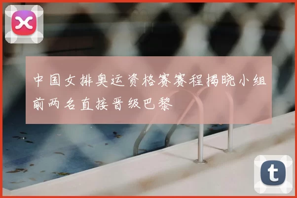 中国女排奥运资格赛赛程揭晓小组前两名直接晋级巴黎