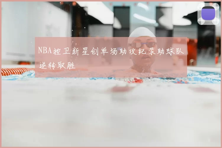 NBA控卫新星创单场助攻纪录助球队逆转取胜