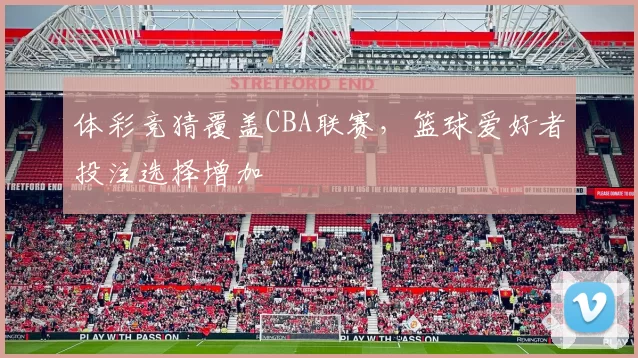 体彩竞猜覆盖CBA联赛，篮球爱好者投注选择增加