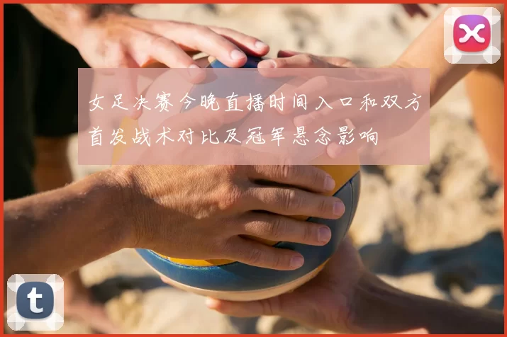 女足决赛今晚直播时间入口和双方首发战术对比及冠军悬念影响