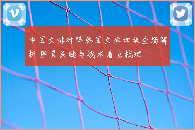 中国女排对阵韩国女排回放全场解析 胜负关键与战术看点梳理
