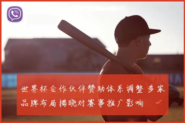 世界杯合作伙伴赞助体系调整 多家品牌布局揭晓对赛事推广影响