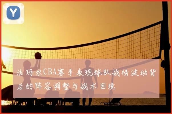 法玛尔CBA赛季表现球队战绩波动背后的阵容调整与战术困境